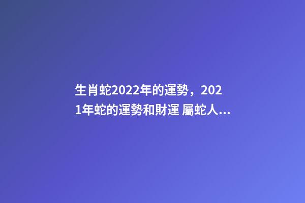 生肖蛇2022年的運勢，2021年蛇的運勢和財運 屬蛇人2022年全年運，2021年屬蛇人全年運勢、運程及每月運程如何？-第1張-觀點-玄機派
